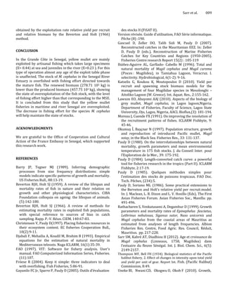 Sarr et al.      009



obtained by the exploitation rate relative yield per recruit        des stocks II (FiSAT II).
and relative biomass by the Beverton and Holt (1966)              Version révisée. Guide d’utilisation, FAO Série informatique.
method.                                                             Pêche (8) :190.
                                                                  Gascuel D, Zeller DO, Talib Sidi M, Pauly D (2007).
                                                                    Reconstructed catches in the Mauritanian EEZ. In: Zeller
CONCLUSION                                                          D, Pauly D (eds.), Reconstruction of Marine Fisheries
                                                                    Catches for Key Countries and Regions (1950-2005).
In the Grande Côte in Senegal, yellow mullet are mainly             Fisheries Centre research Report 15(2) : 105-119
exploited by artisanal fishing which takes large specimens        Ibáňez-Aguirre AL, Garllado- Cabello M (1996). Total and
(E= 0.44) at sea and juveniles in the river (E=0.23 ). For this     natural mortality of Mugil cephalus and Mugil curema
type of operation almost any age of the exploit table phase         (Pisces : Mugilidea), in Tamiahua Lagoon, Veracruz. I.
is unaffected. The stock of M. cephalus in the Senegal River        selectivity. Hydrobiological, 6(1-2): 9-16.
Estuary is overfished with fishing effort directed towards        Katselis G, Koukou K, Moutopoulos D (2010). Yield per
the mature fish. The renewed biomass (278.71 103 kg) is             recruit and spawning stock biomass models for the
lower than the produced biomass (457.75 103 kg), showing            management of four Mugilidae species in Mesolonghi –
the state of overexploitation of the fish stock, with the level     Aitoliko Lagoon (W. Greece). Int. Aquat. Res., 2:155-162.
of fishing effort higher than that corresponding to the MSE.      Lawson EO, Abayomi AAJ (2010). Aspects of the biology of
It is concluded from this study that the yellow mullet              grey mullet, Mugil cephalus, in Lagos lagoon,Nigeria.
fisheries in maritime and river Senegal are overexploited.          Department of Fisheries, Faculty of Science, Lagos State
The decrease in fishing effort for the species M. cephalus          University, Ojo, Lagos, Nigeria, AACL Bioflux,(3): 181-194.
will help maintain the state of stocks.                           Moreau J, Cuende FX (1991). On improving the resolution of
                                                                    the recruitment patterns of fishes. ICLARM Fishbyte, 9:
                                                                    45-46.
ACKNOWLEDGMENTS                                                   Okumuş Ȋ, Başçnar N (1997). Population structure, growth
                                                                    and reproduction of introduced Pacific mullet, Mugil
We are grateful to the Office of Cooperation and Cultural           soiuy, in the Black Sea. Fisheries Res., 33: 131-137.
Action of the France Embassy in Senegal, which supported          Pauly D (1980). On the interrelationships between natural
this research work.                                                 mortality, growth parameters and mean environmental
                                                                    temperature in 175 fish stocks. J. du Conseil Inter. pour
                                                                    l’Exploration de la Mer., 39: 175-192.
REFERENCES                                                        Pauly D (1984). Length-converted catch curve: a powerful
                                                                    tool for fisheries research in the tropics (Part II). ICLARM
Barry JP, Tegner MJ (1989). Inferring demographic                   Fishbyte, 2:17-19.
  processes from size frequency distributions: simple             Pauly D (1985). Quelques méthodes simples pour
  models indicate specific patterns of growth and mortality.        l'estimation des stocks de poissons tropicaux. FAO Doc.
  US Fisheries Bull., 88:13-19.                                     Tech. Pêches, (234):5.
Beverton RJH, Holt SJ (1959). A review of the lifespan and        Pauly D, Soriano ML (1986). Some practical extensions to
  mortality rates of fish in nature and their relation on           the Berveton and Holt’s relative yield per recruit model.
  growth and other physiological characteristics. CIBA              In: J. Maclean, L. B. Dizon and L. V. Hosillo (Eds), The First
  Foundation colloquia on ageing: the lifespan of animals.          Asian Fisheries Forum. Asian Fisheries Soc., Manilla: pp.
  (5):142-180.                                                      491-496.
Beverton RJH, Holt SJ (1966). A review of methods for             Rathacharen S, Venkatasami A, Degambur D (1999). Growth
  estimating mortality rates in exploited fish populations,         parameters and mortality rates of Epinephelus fasciatus,
  with special reference to sources of bias in catch                Lethrinus nebulosus, Siganus sutor, Naso unicornis and
  sampling. Rapp. P.-V. Réun. CIEM, 140:67-83.                      Mugil cephalus from the coastal areas of Mauritius as
Christensen V, Pauly D(1997). Placing fisheries resources in        estimated from analyses of length frequencies. Albion
  their ecosystem context. EC fisheries Cooperation Bull.,          Fisheries Res. Centre, Food Agric. Res. Council, Réduit,
  10(2):9-11.                                                       Mauritius. pp. 217-228.
Djabali F, Mehailia A, Koudil M, Brahim B (1993). Empirical       Sarr SM, Kabré AT, Diadhiou H (2012). Age et croissance de
  equations for the estimation of natural mortality in              Mugil cephalus (Linneaus, 1758, Mugilidea) dans
  Mediterranean teleosts. Naga ICLARM, 16(1):35-39.                 l’estuaire du fleuve Sénégal. Int. J. Biol. Chem. Sci., 6(5):
FAO (1997). VIT: Software for fishery analysis. User's              2149-2157.
  manual. FAO Computerized Information Series, Fisheries.         Thompson WF, Bell FH (1934). Biological statistics of the Pacific
  (11):107.                                                         halibut fishery, 2. Effect of changes in intensity upon total yield
Fröese R (2004). Keep it simple: three indicators to deal           and yield per unit of gear. Report Int. Fish. (Pacific Halibut)
  with overfishing. Fish Fisheries, 5:86-91.                       Commission, 8:49.
Gayanilo FC Jr, Sparre P, Pauly D (2005). Outils d’évaluation     Uneke BI, Nwani CD, Okogwu O, Okoh F (2010). Growth,
 