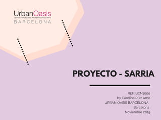 PROYECTO - SARRIA
REF: BCN1009
by Carolina Ruiz Amo
    URBAN OASIS BARCELONA  
Barcelona 
Noviembre 2015
 