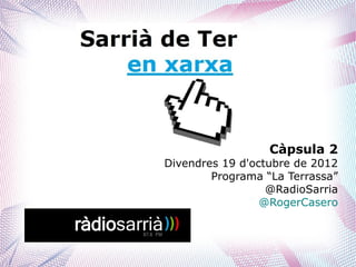 Càpsula 2
Divendres 19 d'octubre de 2012
        Programa “La Terrassa”
                  @RadioSarria
                 @RogerCasero
 