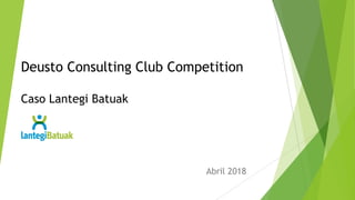 Deusto Consulting Club Competition
Caso Lantegi Batuak
Abril 2018
 
