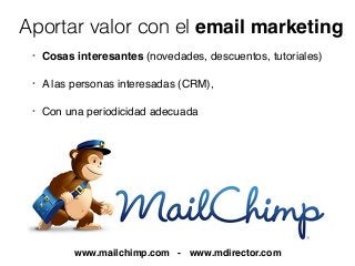 • Cosas interesantes (novedades, descuentos, tutoriales)
• A las personas interesadas (CRM),
• Con una periodicidad adecuada
www.mailchimp.com - www.mdirector.com
Aportar valor con el email marketing
 