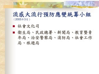流感大流行預防應變統籌小組
（2005年3月）
 社會文化司
 衛生局、民政總署、新聞局、教育暨青
年局、治安警察局、消防局、社會工作
局、旅遊局
 