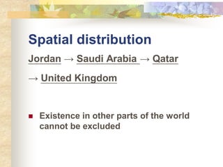 Spatial distribution
Jordan → Saudi Arabia → Qatar
→ United Kingdom
 Existence in other parts of the world
cannot be excluded
 