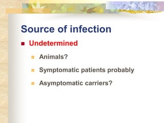 Source of infection
 Undetermined
 Animals?
 Symptomatic patients probably
 Asymptomatic carriers?
 