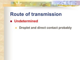 Route of transmission
 Undetermined
 Droplet and direct contact probably
 