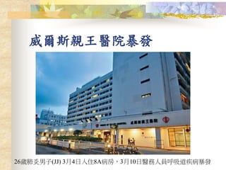 威爾斯親王醫院暴發
26歲肺炎男子(JJ) 3月4日入住8A病房，3月10日醫務人員呼吸道疾病暴發
 