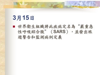 3月15日
 世界衛生組織將此疾病定名為“嚴重急
性呼吸綜合徵”（SARS），並發出旅
遊警告和監測病例定義
 