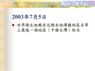 2003年7月5日
 世界衛生組織有近期本地傳播地區名單
上最後一個地區（中國台灣）除名
 