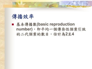 傳播效率
 基本傳播數(basic reproduction
number)，即平均一個傳染性個案引致
的二代個案的數目，估計為2至4
 