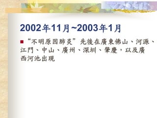 2002年11月~2003年1月
“不明原因肺炎”先後在廣東佛山、河源、
江門、中山、廣州、深圳、肇慶，以及廣
西河池出現
 