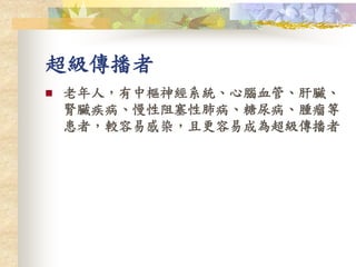 超級傳播者
 老年人，有中樞神經系統、心腦血管、肝臟、
腎臟疾病、慢性阻塞性肺病、糖尿病、腫瘤等
患者，較容易感染，且更容易成為超級傳播者
 