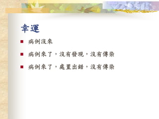 幸運
 病例沒來
 病例來了，沒有發現，沒有傳染
 病例來了，處置出錯，沒有傳染
 