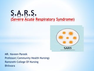 MR. Naveen Pareek
Professor( Community Health Nursing)
Ramsnehi College Of Nursing
Bhilwara
S.A.R.S.
(Severe Acute Respiratory Syndrome)
 