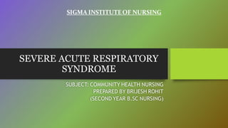 SEVERE ACUTE RESPIRATORY
SYNDROME
SUBJECT: COMMUNITY HEALTH NURSING
PREPARED BY BRIJESH ROHIT
(SECOND YEAR B.SC NURSING)
SIGMA INSTITUTEOF NURSING
 