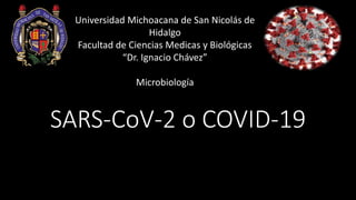 SARS-CoV-2 o COVID-19
Universidad Michoacana de San Nicolás de
Hidalgo
Facultad de Ciencias Medicas y Biológicas
“Dr. Ignacio Chávez”
Microbiología
 