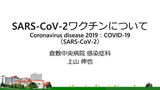 SARS-CoV-2ワクチンについて
Coronavirus disease 2019：COVID-19
（SARS-CoV-2）
倉敷中央病院 感染症科
上山 伸也
 