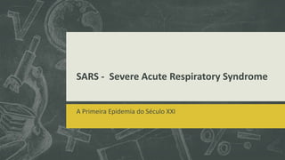 SARS - Severe Acute Respiratory Syndrome
A Primeira Epidemia do Século XXI
 
