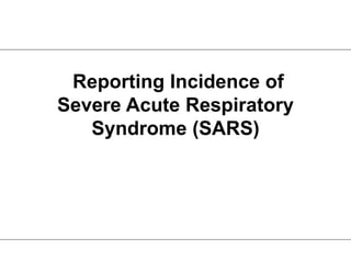Reporting Incidence of
Severe Acute Respiratory
Syndrome (SARS)
 