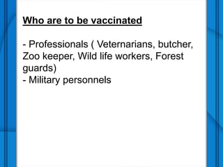 Who are to be vaccinated
- Professionals ( Veternarians, butcher,
Zoo keeper, Wild life workers, Forest
guards)
- Military personnels
 