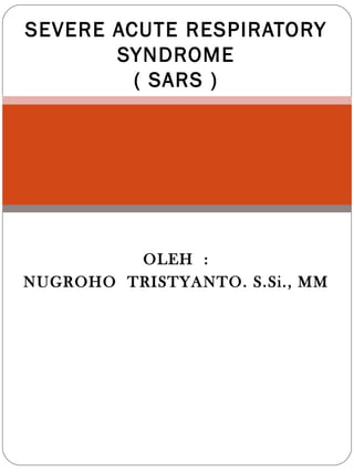 OLEH :
NUGROHO TRISTYANTO. S.Si., MM
SEVERE ACUTE RESPIRATORY
SYNDROME
( SARS )
 