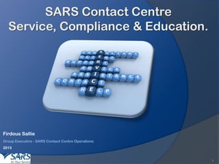 SARS Contact Centre
Service, Compliance & Education.

Firdous Sallie
Group Executive - SARS Contact Centre Operations
2013

1

 