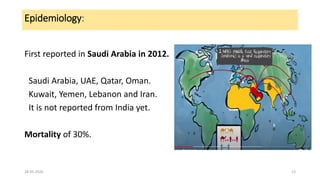 Epidemiology:
First reported in Saudi Arabia in 2012.
Saudi Arabia, UAE, Qatar, Oman.
Kuwait, Yemen, Lebanon and Iran.
It is not reported from India yet.
Mortality of 30%.
28-05-2020 13
 