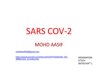SARS COV-2
MOHD AASIF
mohdaasif410@gmail.com
https://www.youtube.com/channel/UCH7Y7ZJQ7zSk2_0Lt--
4MRg?view_as=subscriber
DESIGNATION
B.TECH
BIOTECH(4TH )
 