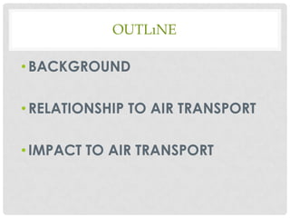 OUTLıNE

• BACKGROUND
• RELATIONSHIP TO AIR TRANSPORT
• IMPACT TO AIR TRANSPORT

 