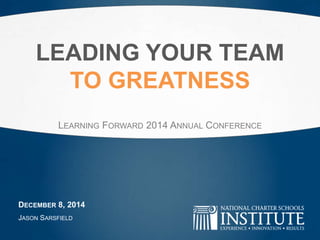 LEADING YOUR TEAM 
TO GREATNESS 
LEARNING FORWARD 2014 ANNUAL CONFERENCE 
DECEMBER 8, 2014 
JASON SARSFIELD 
 