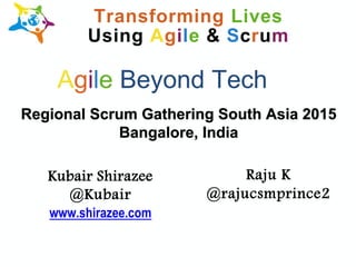 Raju K
@rajucsmprince2
Regional Scrum Gathering South Asia 2015
Bangalore, India
Agile Beyond Tech
Transforming Lives
Using Agile & Scrum
Kubair Shirazee
@Kubair
www.shirazee.com
 
