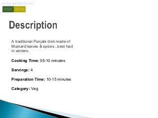www.sanjeevkapoor.com 
A traditional Punjabi dish made of 
Mustard leaves & spices...best had 
in winters. 
Cooking Time: 05-10 minutes 
Servings: 4 
Preparation Time: 10-15 minutes 
Category: Veg 
 