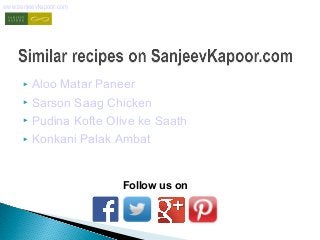 www.sanjeevkapoor.com 
 Aloo Matar Paneer 
 Sarson Saag Chicken 
 Pudina Kofte Olive ke Saath 
 Konkani Palak Ambat 
Follow us on 
