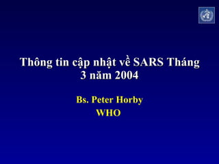 Thông tin cập nhật về SARS Tháng 3 năm 2004 Bs. Peter Horby WHO  