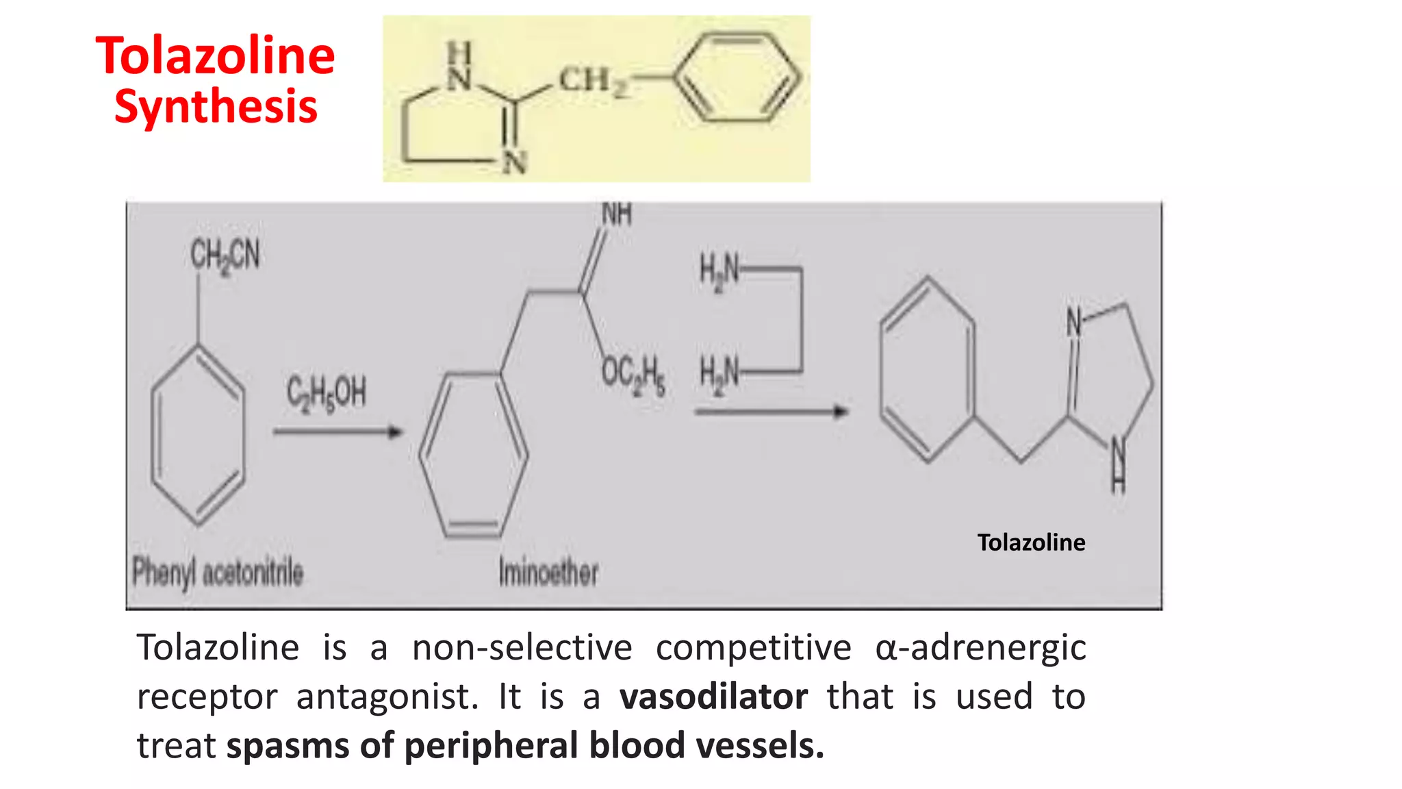 Tolazoline
Tolazoline is a non-selective competitive α-adrenergic
receptor antagonist. It is a vasodilator that is used to
treat spasms of peripheral blood vessels.
Synthesis
Tolazoline
 