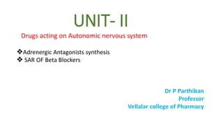 UNIT- II
Drugs acting on Autonomic nervous system
❖Adrenergic Antagonists synthesis
❖ SAR OF Beta Blockers
Dr P Parthiban
Professor
Vellalar college of Pharmacy
