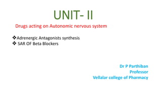 UNIT- II
Drugs acting on Autonomic nervous system
❖Adrenergic Antagonists synthesis
❖ SAR OF Beta Blockers
Dr P Parthiban
Professor
Vellalar college of Pharmacy
 