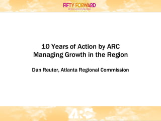 10 Years of Action by ARC Managing Growth in the Region Dan Reuter, Atlanta Regional Commission 