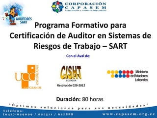 Programa Formativo para
Certificación de Auditor en Sistemas de
Riesgos de Trabajo – SART
Con el Aval de:
Resolución 029-2012
Duración: 80 horas
 