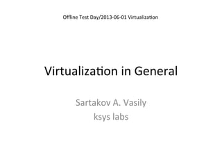 Virtualiza)on	
  in	
  General	
  
Sartakov	
  A.	
  Vasily	
  
ksys	
  labs	
  
	
  
Oﬄine	
  Test	
  Day/2013-­‐06-­‐01	
  Virtualiza)on	
  
 