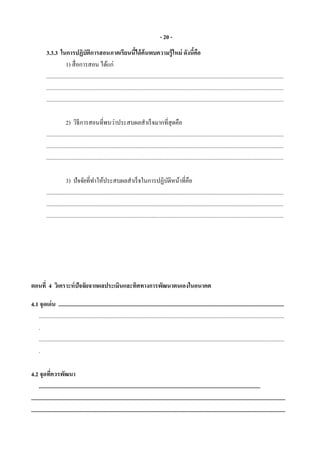 - 20 -
3.3.3 ในการปฏิบัติการสอนภาคเรียนนี้ได้ค้นพบความรู้ใหม่ ดังนี้คือ
1) สื่อการสอน ได้แก่
.......................................................................................................................................................................
.......................................................................................................................................................................
.......................................................................................................................................................................
2) วิธีการสอนที่พบว่าประสบผลสาเร็จมากที่สุดคือ
.......................................................................................................................................................................
.......................................................................................................................................................................
.......................................................................................................................................................................
3) ปัจจัยที่ทาให้ประสบผลสาเร็จในการปฏิบัติหน้าที่คือ
.......................................................................................................................................................................
.......................................................................................................................................................................
.......................................................................................................................................................................
ตอนที่ 4 วิเคราะห์ปัจจัยจากผลประเมินและทิศทางการพัฒนาตนเองในอนาคต
4.1 จุดเด่น ...............................................................................................................................................................
.............................................................................................................................................................................
.
.............................................................................................................................................................................
.
4.2 จุดที่ควรพัฒนา
............................................................................................................................................................
...................................................................................................................................................................................
...................................................................................................................................................................................
 