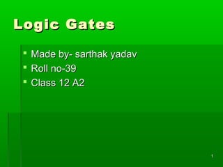 Logic GatesLogic Gates
 Made by- sarthak yadavMade by- sarthak yadav
 Roll no-39Roll no-39
 Class 12 A2Class 12 A2
11
 