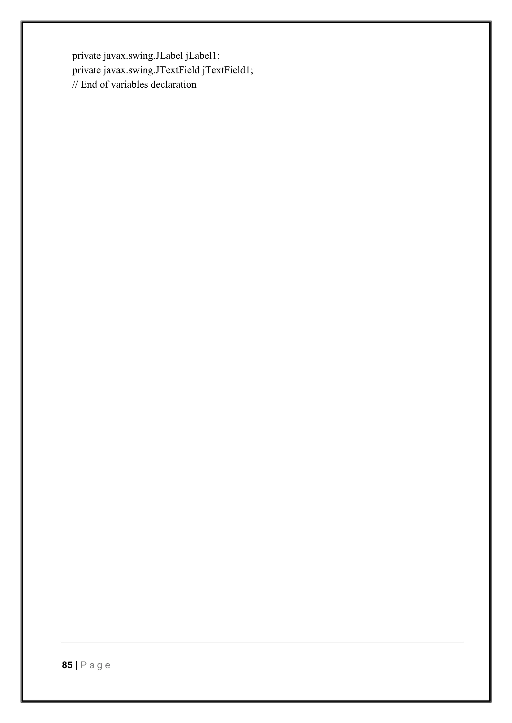85 | P a g e
private javax.swing.JLabel jLabel1;
private javax.swing.JTextField jTextField1;
// End of variables declaration
 