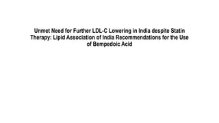 Unmet Need for Further LDL-C Lowering in India despite Statin
Therapy: Lipid Association of India Recommendations for the Use
of Bempedoic Acid
 