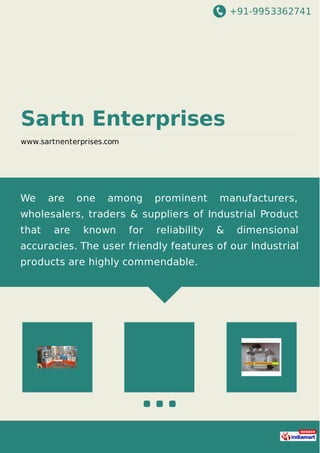 +91-9953362741
Sartn Enterprises
www.sartnenterprises.com
We are one among prominent manufacturers,
wholesalers, traders & suppliers of Industrial Product
that are known for reliability & dimensional
accuracies. The user friendly features of our Industrial
products are highly commendable.
 