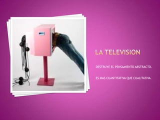 LA TELEVISION DESTRUYE EL PENSAMIENTO ABSTRACTO.ES MAS CUANTITATIVA QUE CUALITATIVA.