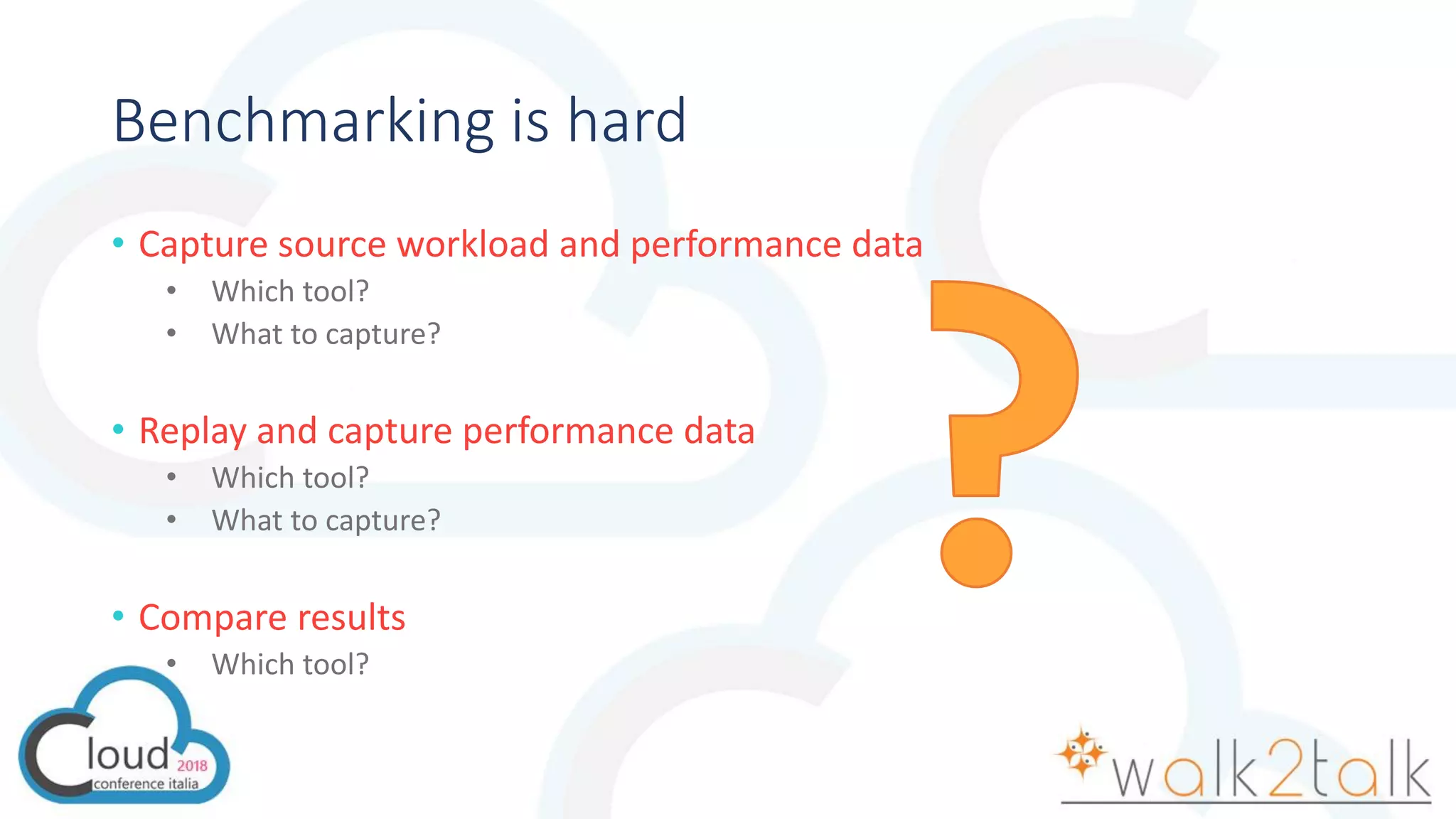 Benchmarking is hard
• Capture source workload and performance data
• Which tool?
• What to capture?
• Replay and capture performance data
• Which tool?
• What to capture?
• Compare results
• Which tool?
 