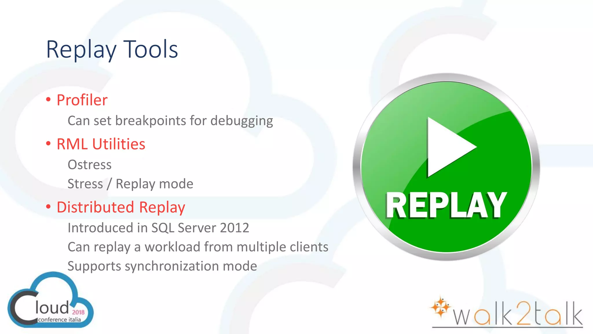 Replay Tools
• Profiler
Can set breakpoints for debugging
• RML Utilities
Ostress
Stress / Replay mode
• Distributed Replay
Introduced in SQL Server 2012
Can replay a workload from multiple clients
Supports synchronization mode
 