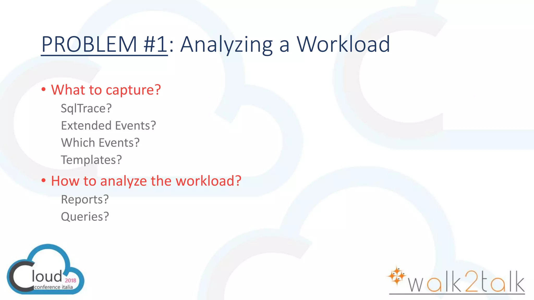 PROBLEM #1: Analyzing a Workload
• What to capture?
SqlTrace?
Extended Events?
Which Events?
Templates?
• How to analyze the workload?
Reports?
Queries?
 
