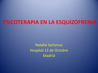 PSICOTERAPIA EN LA ESQUIZOFRENIA
Natalia Sartorius
Hospital 12 de Octubre
Madrid
 