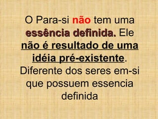 O Para-si  não  tem uma  essência definida.  Ele  não é resultado de uma idéia pré-existente . Diferente dos seres em-si que possuem essencia definida 